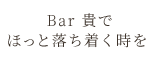 Bar 貴でほっと落ち着く時を